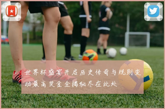 世界杯盛宴开启历史传奇与规则变动最高奖金全揭秘尽在此处