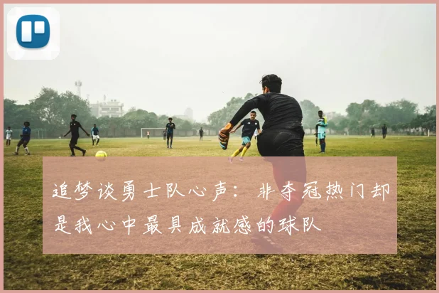 追梦谈勇士队心声：非夺冠热门却是我心中最具成就感的球队
