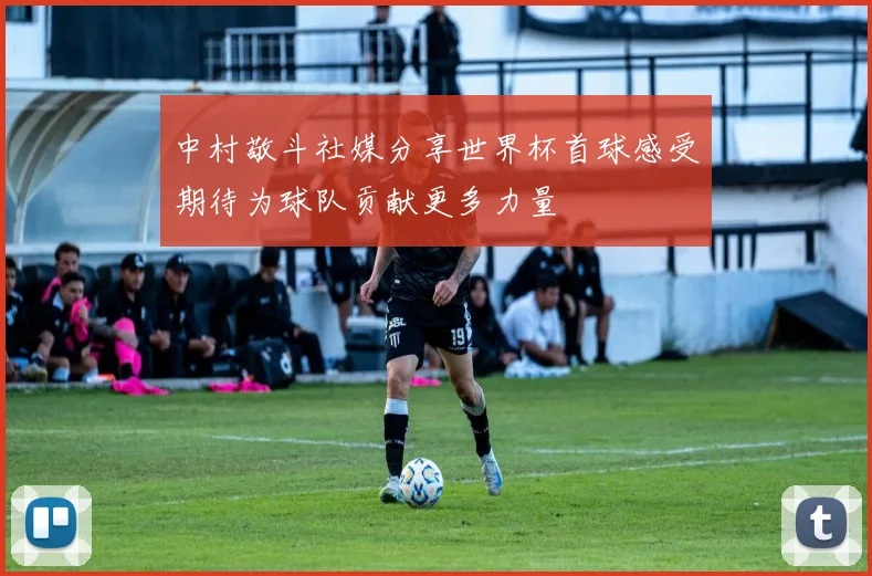 中村敬斗社媒分享世界杯首球感受期待为球队贡献更多力量