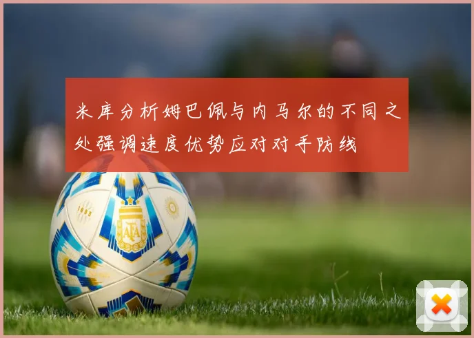 米库分析姆巴佩与内马尔的不同之处强调速度优势应对对手防线