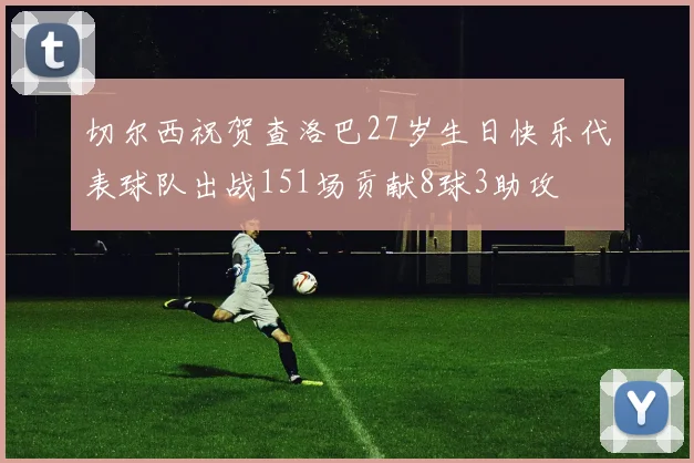 切尔西祝贺查洛巴27岁生日快乐代表球队出战151场贡献8球3助攻