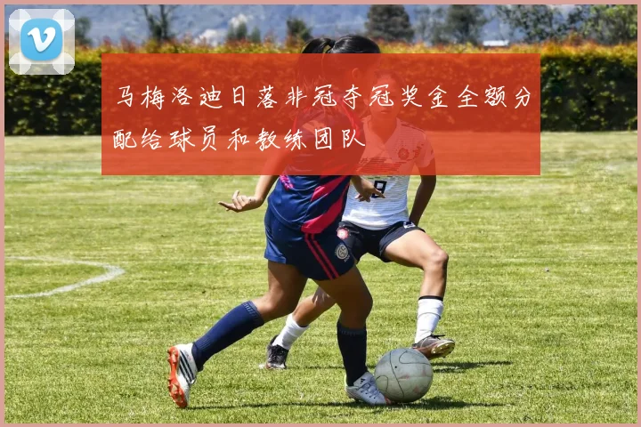 马梅洛迪日落非冠夺冠奖金全额分配给球员和教练团队