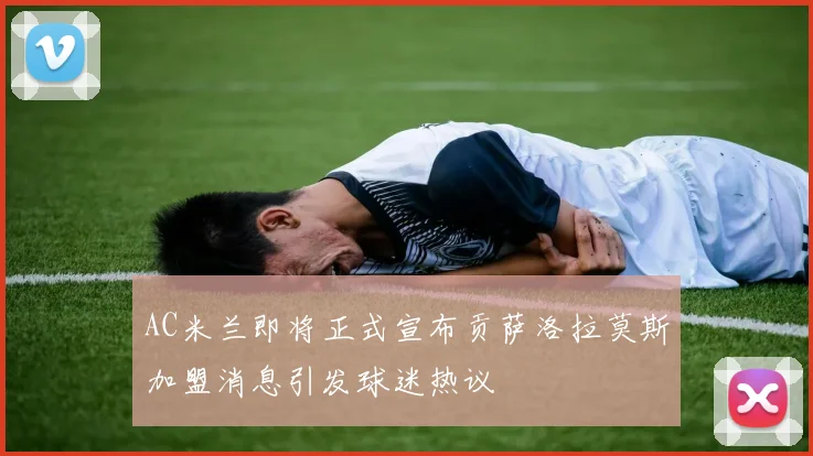 AC米兰即将正式宣布贡萨洛拉莫斯加盟消息引发球迷热议