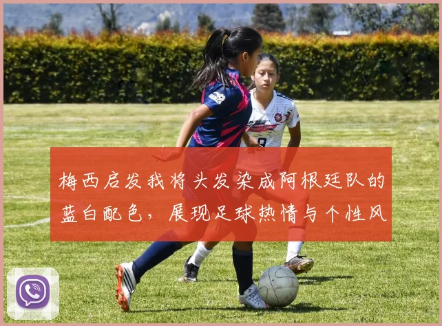 梅西启发我将头发染成阿根廷队的蓝白配色，展现足球热情与个性风采