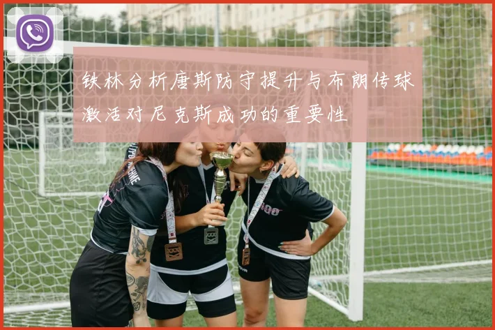 铁林分析唐斯防守提升与布朗传球激活对尼克斯成功的重要性