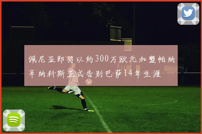 佩尼亚即将以约300万欧元加盟帕纳辛纳科斯正式告别巴萨14年生涯