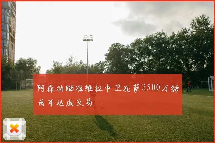 阿森纳瞄准维拉中卫孔萨3500万镑或可达成交易