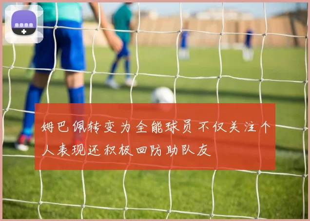姆巴佩转变为全能球员不仅关注个人表现还积极回防助队友