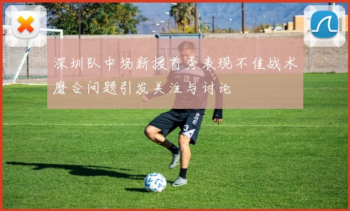 深圳队中场新援首秀表现不佳战术磨合问题引发关注与讨论