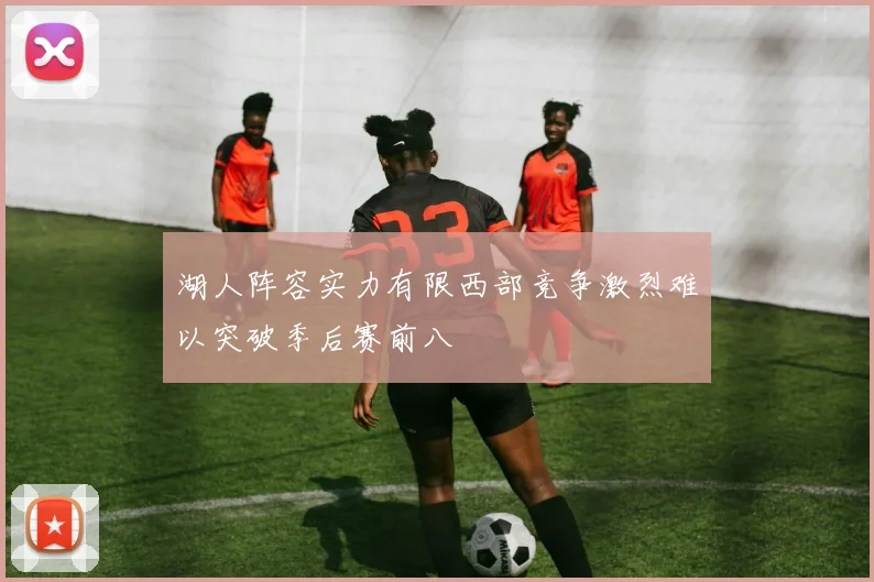 湖人阵容实力有限西部竞争激烈难以突破季后赛前八