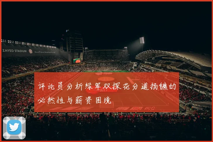 评论员分析绿军双探花分道扬镳的必然性与薪资困境