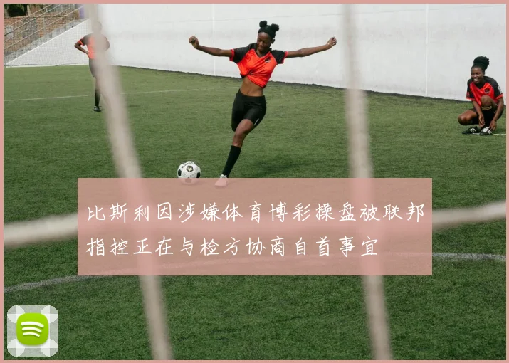 比斯利因涉嫌体育博彩操盘被联邦指控正在与检方协商自首事宜