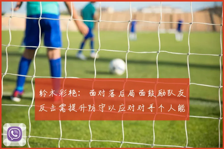 铃木彩艳：面对落后局面鼓励队友反击需提升防守以应对对手个人能力
